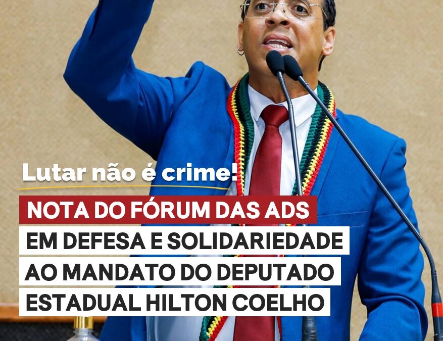 NOTA DO FÓRUM DAS ADS EM DEFESA E SOLIDARIEDADE AO MANDATO DO DEPUTADO ESTADUAL HILTON COELHO