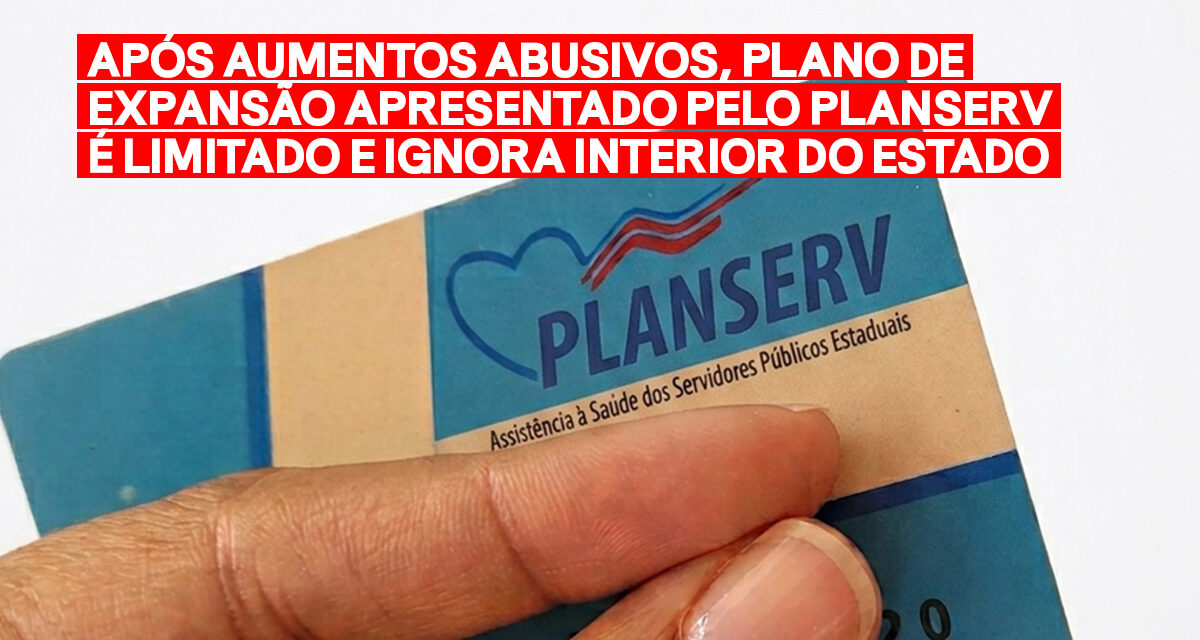 APÓS AUMENTOS ABUSIVOS, PLANO DE EXPANSÃO APRESENTADO PELO PLANSERV É LIMITADO E IGNORA INTERIOR DO ESTADO