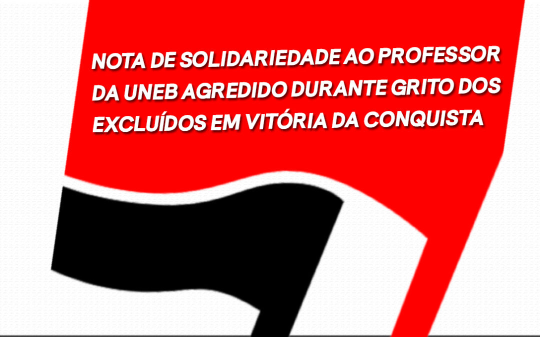 NOTA DE SOLIDARIEDADE AO PROFESSOR DA UNEB AGREDIDO DURANTE GRITO DOS EXCLUÍDOS EM VITÓRIA DA CONQUISTA