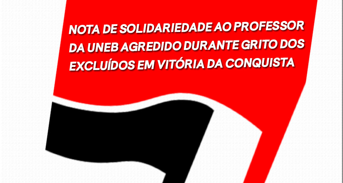 NOTA DE SOLIDARIEDADE AO PROFESSOR DA UNEB AGREDIDO DURANTE GRITO DOS EXCLUÍDOS EM VITÓRIA DA CONQUISTA